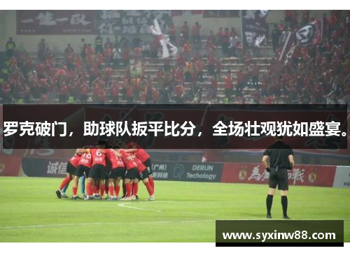 罗克破门，助球队扳平比分，全场壮观犹如盛宴。